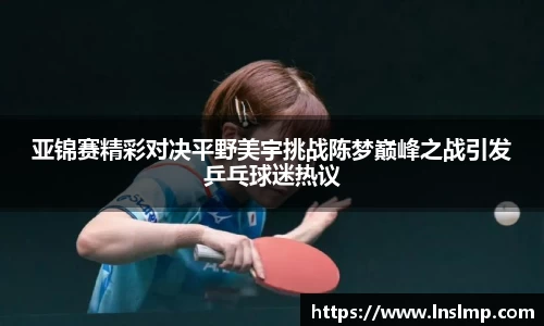 亚锦赛精彩对决平野美宇挑战陈梦巅峰之战引发乒乓球迷热议